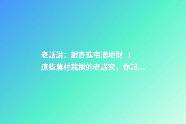 老話說：銀杏進宅滿地財！這些農村栽樹的老講究，你記得幾個？